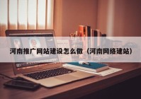 河南推廣網(wǎng)站建設怎么做（河南網(wǎng)絡建站）