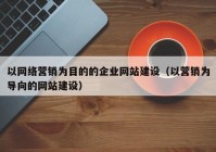 以網(wǎng)絡(luò)營(yíng)銷為目的的企業(yè)網(wǎng)站建設(shè)（以營(yíng)銷為導(dǎo)向的網(wǎng)站建設(shè)）