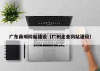 廣東商城網(wǎng)站建設(shè)（廣州企業(yè)網(wǎng)站建設(shè)）