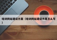 培訓(xùn)網(wǎng)站建設(shè)方案（培訓(xùn)網(wǎng)站建設(shè)方案怎么寫）