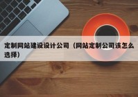 定制網(wǎng)站建設(shè)設(shè)計(jì)公司（網(wǎng)站定制公司該怎么選擇）