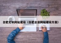 合肥定制網(wǎng)站建設(shè)（合肥企業(yè)網(wǎng)站建設(shè)方案）