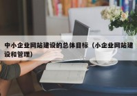 中小企業(yè)網站建設的總體目標（小企業(yè)網站建設和管理）