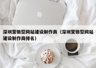 深圳營銷型網(wǎng)站建設(shè)制作商（深圳營銷型網(wǎng)站建設(shè)制作商排名）