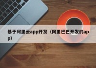 基于阿里云app開發(fā)（阿里巴巴開發(fā)的app）