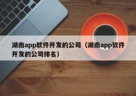 湖南app軟件開(kāi)發(fā)的公司（湖南app軟件開(kāi)發(fā)的公司排名）