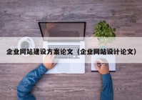 企業(yè)網(wǎng)站建設(shè)方案論文（企業(yè)網(wǎng)站設(shè)計(jì)論文）