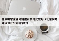 北京哪家企業(yè)網(wǎng)站建設(shè)公司比較好（北京網(wǎng)站建設(shè)設(shè)計(jì)公司哪家好）