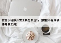 微信小程序開發(fā)工具怎么運行（微信小程序軟件開發(fā)工具）