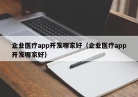 企業(yè)醫(yī)療app開(kāi)發(fā)哪家好（企業(yè)醫(yī)療app開(kāi)發(fā)哪家好）