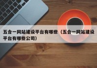 五合一網(wǎng)站建設平臺有哪些（五合一網(wǎng)站建設平臺有哪些公司）