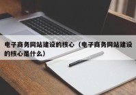 電子商務(wù)網(wǎng)站建設(shè)的核心（電子商務(wù)網(wǎng)站建設(shè)的核心是什么）