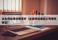 企業(yè)網(wǎng)站建設(shè)哪家好（企業(yè)網(wǎng)站建設(shè)公司哪家便宜）