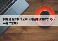 網(wǎng)站建設(shè)與制作公司（網(wǎng)站建設(shè)制作公司crm客戶管理）