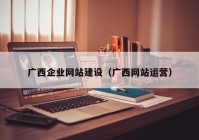 廣西企業(yè)網(wǎng)站建設(shè)（廣西網(wǎng)站運(yùn)營）