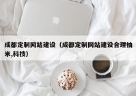 成都定制網(wǎng)站建設(shè)（成都定制網(wǎng)站建設(shè)合理柚米,科技）