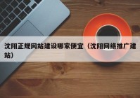 沈陽(yáng)正規(guī)網(wǎng)站建設(shè)哪家便宜（沈陽(yáng)網(wǎng)絡(luò)推廣建站）