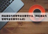 網(wǎng)站建設(shè)與管理專業(yè)主要學什么（網(wǎng)站建設(shè)與管理專業(yè)主要學什么的）