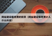 網(wǎng)站建設(shè)服務(wù)費(fèi)的稅率（網(wǎng)站建設(shè)服務(wù)費(fèi)計(jì)入什么科目）