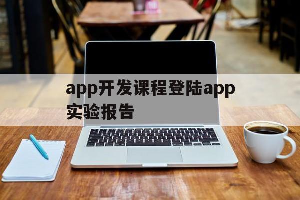 關(guān)于app開發(fā)課程登陸app實(shí)驗(yàn)報(bào)告的信息